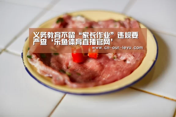 义务教育不留“家长作业”违规要严查‘乐鱼体育直播官网’(图1) 乐鱼直播电脑版