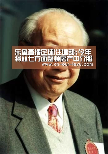 乐鱼直播足球|住建部:今年将从七方面整顿房产中介服务机构(图2) 乐鱼直播电脑版